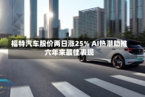 福特汽车股价两日涨25% AI热潮助推六年来最佳表现