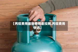 【丙烷费用最新费用金投网,丙烷费用快讯】