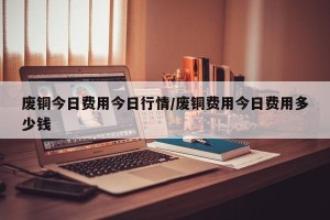 废铜今日费用今日行情/废铜费用今日费用多少钱