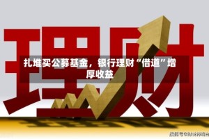 扎堆买公募基金，银行理财“借道”增厚收益