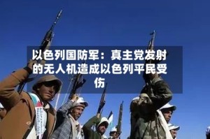 以色列国防军：真主党发射的无人机造成以色列平民受伤