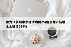 黑龙江新增本土确诊病例25例(黑龙江新增本土确诊29例)
