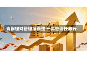 青银理财管理层调整 一高管调任总行