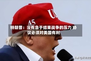 特朗普：没有急于结束战争的压力 协议必须对美国有利