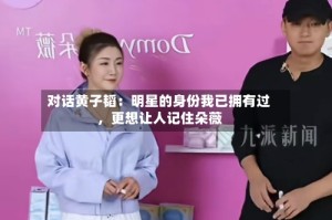 对话黄子韬：明星的身份我已拥有过，更想让人记住朵薇