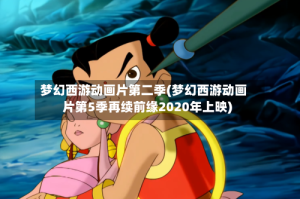 梦幻西游动画片第二季(梦幻西游动画片第5季再续前缘2020年上映)