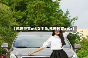 【凯迪拉克xt5女主角,凯迪拉克xt5z】