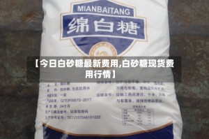 【今日白砂糖最新费用,白砂糖现货费用行情】