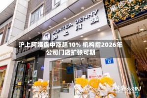 沪上阿姨盘中涨超10% 机构指2026年公司门店扩张可期