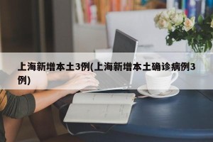 上海新增本土3例(上海新增本土确诊病例3例)