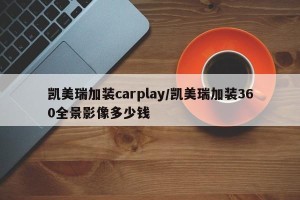 凯美瑞加装carplay/凯美瑞加装360全景影像多少钱