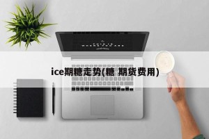 ice期糖走势(糖 期货费用)