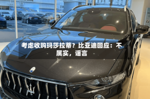 考虑收购玛莎拉蒂？比亚迪回应：不属实，谣言