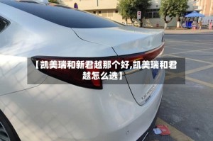 【凯美瑞和新君越那个好,凯美瑞和君越怎么选】