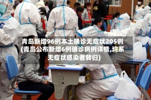 青岛新增96例本土确诊无症状205例(青岛公布新增6例确诊病例详情,均系无症状感染者转归)
