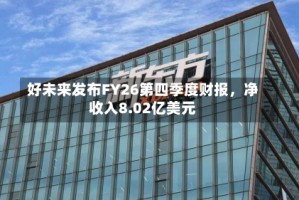 好未来发布FY26第四季度财报，净收入8.02亿美元