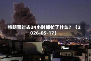特朗普过去24小时都忙了什么？（2026-05-17）