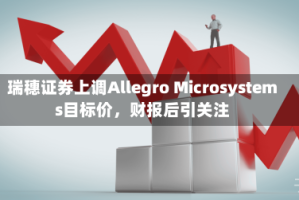 瑞穗证券上调Allegro Microsystems目标价，财报后引关注