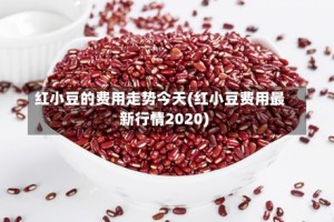 红小豆的费用走势今天(红小豆费用最新行情2020)