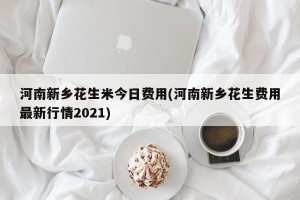 河南新乡花生米今日费用(河南新乡花生费用最新行情2021)