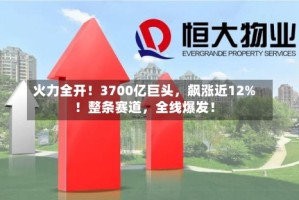 火力全开！3700亿巨头，飙涨近12%！整条赛道，全线爆发！
