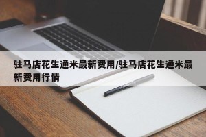 驻马店花生通米最新费用/驻马店花生通米最新费用行情