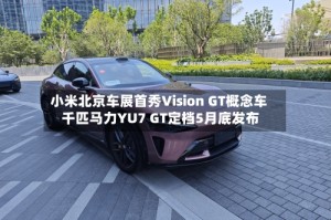 小米北京车展首秀Vision GT概念车 千匹马力YU7 GT定档5月底发布