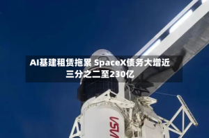 AI基建租赁拖累 SpaceX债务大增近三分之二至230亿