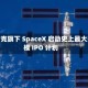 马斯克旗下 SpaceX 启动史上最大规模 IPO 计划