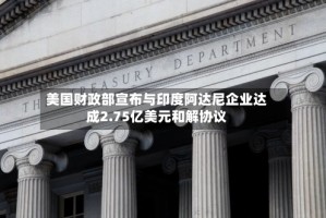 美国财政部宣布与印度阿达尼企业达成2.75亿美元和解协议