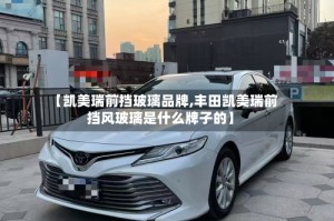 【凯美瑞前挡玻璃品牌,丰田凯美瑞前挡风玻璃是什么牌子的】