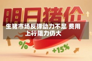生猪市场反弹动力不足 费用上行阻力仍大
