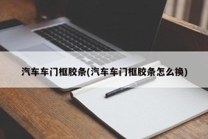 汽车车门框胶条(汽车车门框胶条怎么换)
