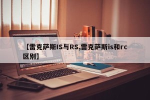 【雷克萨斯IS与RS,雷克萨斯is和rc区别】