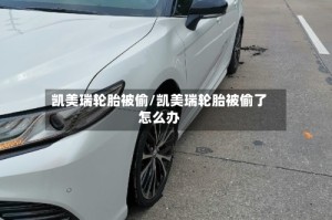 凯美瑞轮胎被偷/凯美瑞轮胎被偷了怎么办