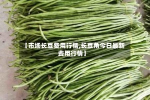 【市场长豆费用行情,长豆角今日最新费用行情】
