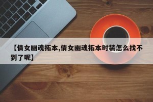 【倩女幽魂拓本,倩女幽魂拓本时装怎么找不到了呢】