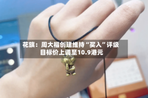 花旗：周大福创建维持“买入”评级 目标价上调至10.9港元