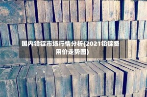 国内铅锭市场行情分析(2021铅锭费用价走势图)