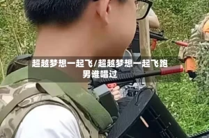 超越梦想一起飞/超越梦想一起飞跑男谁唱过