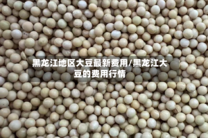 黑龙江地区大豆最新费用/黑龙江大豆的费用行情