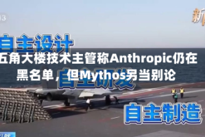 五角大楼技术主管称Anthropic仍在黑名单，但Mythos另当别论