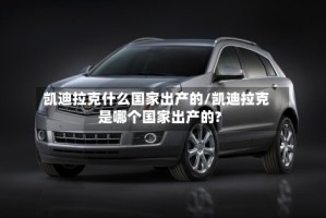 凯迪拉克什么国家出产的/凯迪拉克是哪个国家出产的?