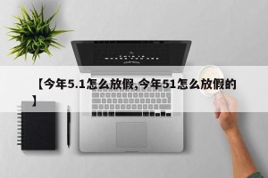 【今年5.1怎么放假,今年51怎么放假的】