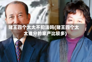 赌王四个太太不犯法吗(赌王四个太太谁分的家产比较多)