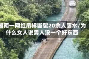 湖南一网红吊桥断裂20余人落水/为什么女人说男人没一个好东西