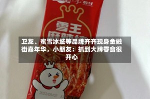 卫龙、蜜雪冰城等品牌齐齐现身金融街嘉年华，小朋友：抓到大牌零食很开心