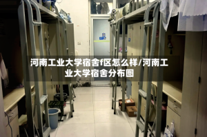 河南工业大学宿舍f区怎么样/河南工业大学宿舍分布图