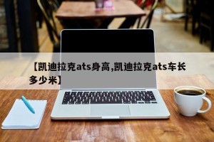 【凯迪拉克ats身高,凯迪拉克ats车长多少米】