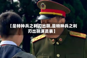 【是特种兵之利刃出鞘,是特种兵之利刃出鞘演员表】